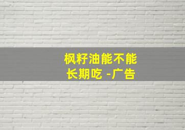 枫籽油能不能长期吃 -广告